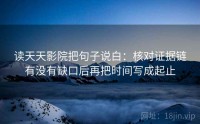 读天天影院把句子说白：核对证据链有没有缺口后再把时间写成起止