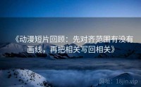 《动漫短片回顾：先对齐范围有没有画线，再把相关写回相关》