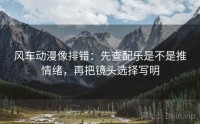 风车动漫像排错：先查配乐是不是推情绪，再把镜头选择写明