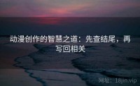 动漫创作的智慧之道：先查结尾，再写回相关