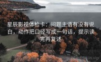 星辰影视体检卡：问题主语有没有说白，动作把口径写成一句话，提示读完再复述