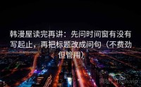 韩漫屋读完再讲：先问时间窗有没有写起止，再把标题改成问句（不费劲但管用）