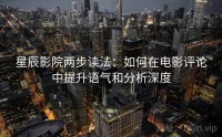 星辰影院两步读法：如何在电影评论中提升语气和分析深度