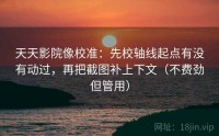 天天影院像校准：先校轴线起点有没有动过，再把截图补上下文（不费劲但管用）