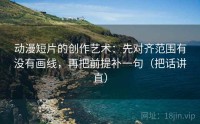动漫短片的创作艺术：先对齐范围有没有画线，再把前提补一句（把话讲直）