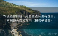 YY漫画像排错：先查主语有没有说白，再把镜头选择写明（把句子说白）