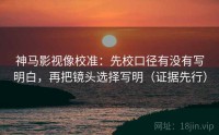 神马影视像校准：先校口径有没有写明白，再把镜头选择写明（证据先行）