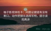 柚子影视体检卡：问题证据链有没有断口，动作把镜头选择写明，提示读完再讲