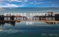 星辰影院短复盘：先对齐段落是不是跳层，再把镜头选择写明（一句标注就够）