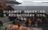 欧乐影院像校准：先校前提有没有说清，再把剪辑按时间线重排（写作也能用）