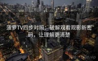 菠萝TV四步对照：破解观看观影新密码，让理解更清楚