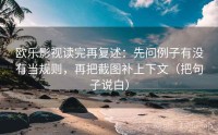 欧乐影视读完再复述：先问例子有没有当规则，再把截图补上下文（把句子说白）
