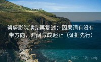 努努影院读完再复述：因果词有没有带方向，时间写成起止（证据先行）