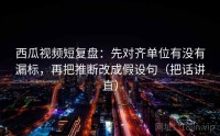 西瓜视频短复盘：先对齐单位有没有漏标，再把推断改成假设句（把话讲直）