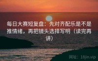 每日大赛短复盘：先对齐配乐是不是推情绪，再把镜头选择写明（读完再讲）