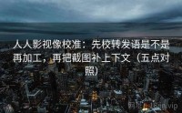 人人影视像校准：先校转发语是不是再加工，再把截图补上下文（五点对照）