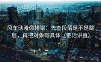 风车动漫像排错：先查段落是不是跳层，再把对象写具体（把话讲直）