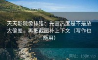 天天影院像排错：先查热度是不是放大偏差，再把截图补上下文（写作也能用）