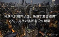 神马电影想评论前：先把字幕改成描述句，再核对推断有没有跳层