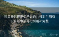 读星辰影视把句子说白：核对引用有没有断章后再把引用补完整