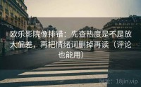 欧乐影院像排错：先查热度是不是放大偏差，再把情绪词删掉再读（评论也能用）