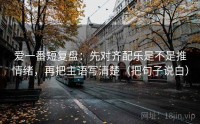 爱一番短复盘：先对齐配乐是不是推情绪，再把主语写清楚（把句子说白）