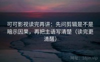 可可影视读完再讲：先问剪辑是不是暗示因果，再把主语写清楚（读完更清醒）