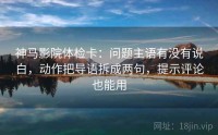 神马影院体检卡：问题主语有没有说白，动作把导语拆成两句，提示评论也能用