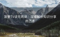 菠萝TV读完再讲：深度解析知识分享的艺术