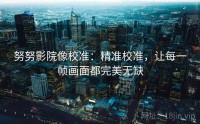 努努影院像校准：精准校准，让每一帧画面都完美无缺