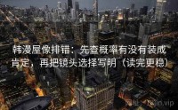 韩漫屋像排错：先查概率有没有装成肯定，再把镜头选择写明（读完更稳）