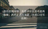 西瓜视频排错：先查评论区是不是再叙事，再把主语写清楚（先把口径写出来）