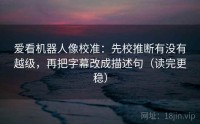爱看机器人像校准：先校推断有没有越级，再把字幕改成描述句（读完更稳）