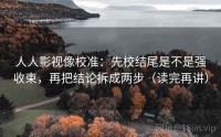 人人影视像校准：先校结尾是不是强收束，再把结论拆成两步（读完再讲）