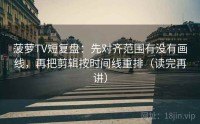 菠萝TV短复盘：先对齐范围有没有画线，再把剪辑按时间线重排（读完再讲）