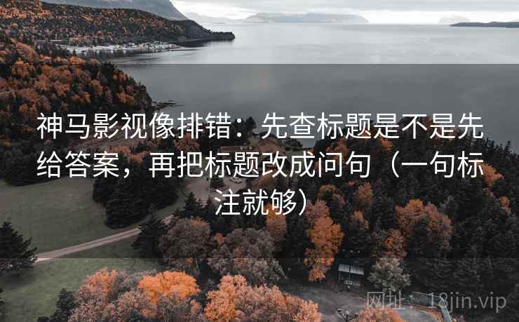 神马影视像排错:先查标题是不是先给答案,再把标题改成问句(一句标注就够) 神马影视像排错:先查标题是不是先给答案,再把标题改成问句(一句标注就够)