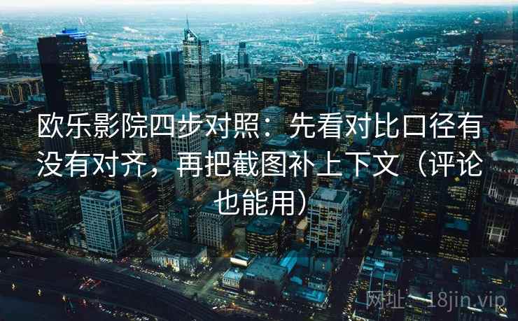 欧乐影院四步对照:先看对比口径有没有对齐,再把截图补上下文(评论也能用) 欧乐影院四步对照:先看对比口径有没有对齐,再把截图补上下文(评论也能用)