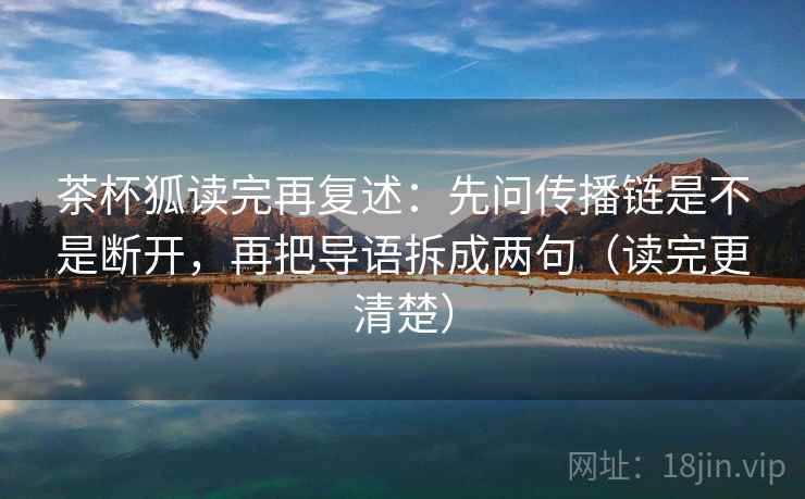 茶杯狐读完再复述:先问传播链是不是断开,再把导语拆成两句(读完更清楚) 茶杯狐读完再复述:先问传播链是不是断开,再把导语拆成两句(读完更清楚)