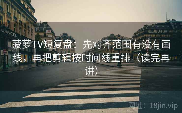 菠萝TV短复盘:先对齐范围有没有画线,再把剪辑按时间线重排(读完再讲) 菠萝TV短复盘:先对齐范围有没有画线,再把剪辑按时间线重排(读完再讲)