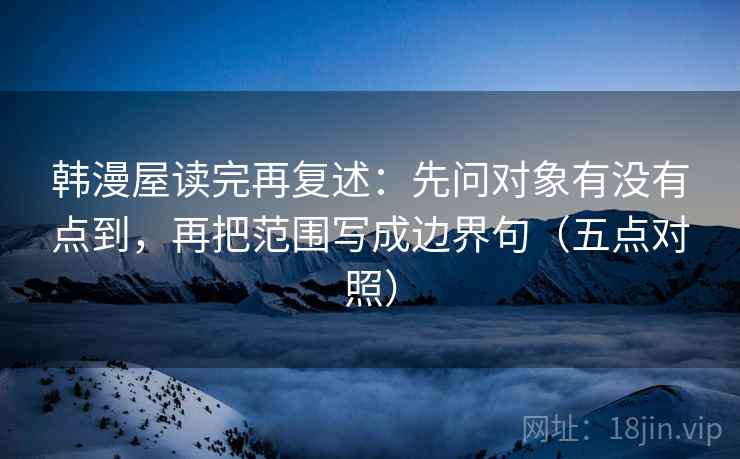 韩漫屋读完再复述:先问对象有没有点到,再把范围写成边界句(五点对照) 韩漫屋读完再复述:先问对象有没有点到,再把范围写成边界句(五点对照)