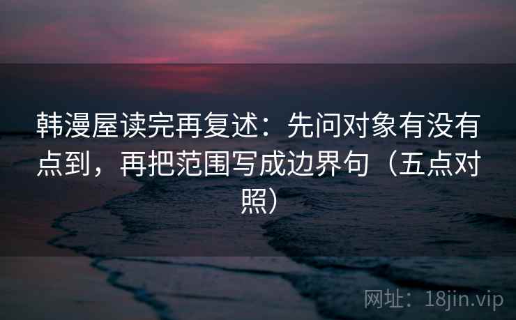韩漫屋读完再复述:先问对象有没有点到,再把范围写成边界句(五点对照) 韩漫屋读完再复述:先问对象有没有点到,再把范围写成边界句(五点对照)
