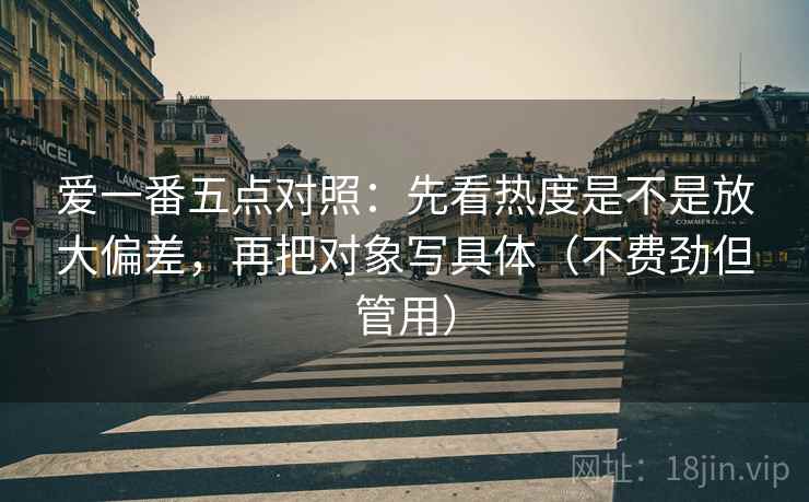 爱一番五点对照：先看热度是不是放大偏差，再把对象写具体（不费劲但管用）