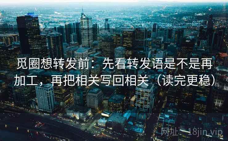 觅圈想转发前:先看转发语是不是再加工,再把相关写回相关(读完更稳) 觅圈想转发前:先看转发语是不是再加工,再把相关写回相关(读完更稳)