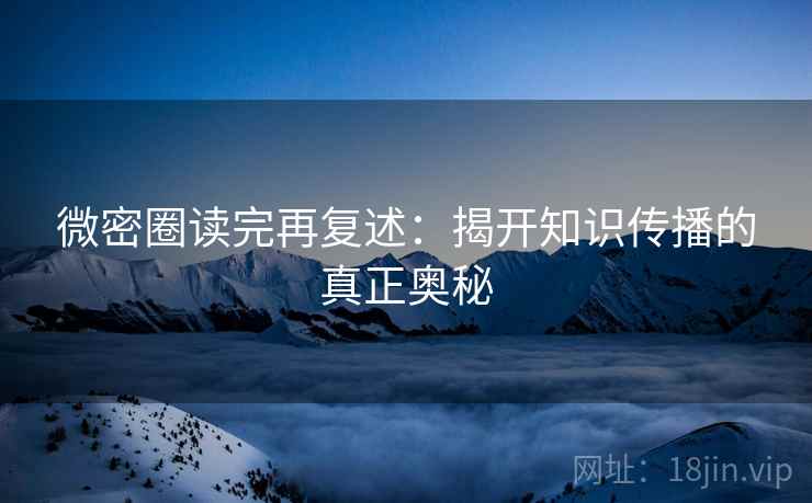 微密圈读完再复述:揭开知识传播的真正奥秘 微密圈读完再复述:揭开知识传播的真正奥秘
