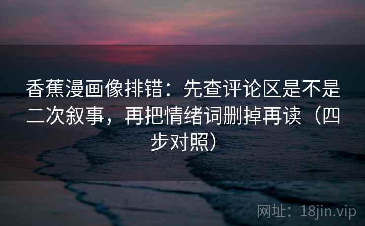 香蕉漫画像排错:先查评论区是不是二次叙事,再把情绪词删掉再读(四步对照) 香蕉漫画像排错:先查评论区是不是二次叙事,再把情绪词删掉再读(四步对照)