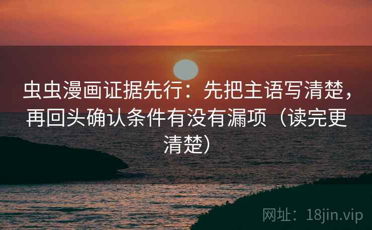 虫虫漫画证据先行：先把主语写清楚，再回头确认条件有没有漏项（读完更清楚）