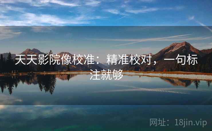 天天影院像校准:精准校对,一句标注就够 天天影院像校准:精准校对,一句标注就够