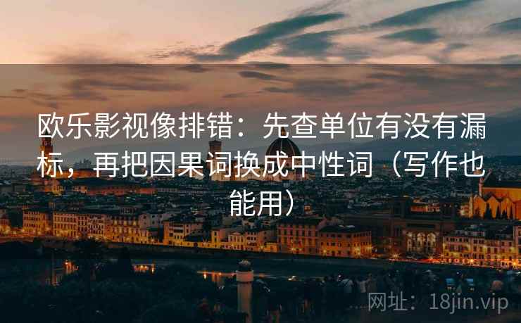 欧乐影视像排错：先查单位有没有漏标，再把因果词换成中性词（写作也能用）