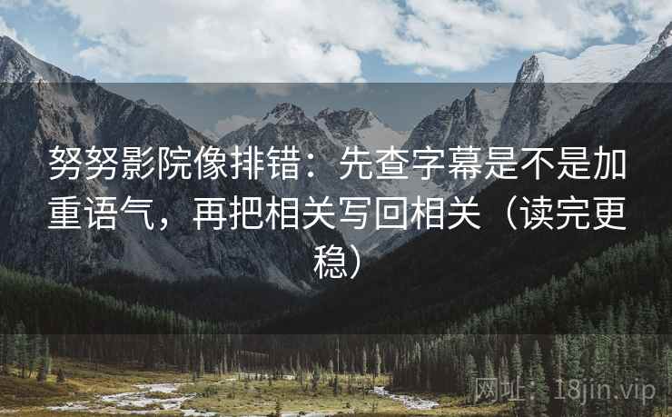 努努影院像排错：先查字幕是不是加重语气，再把相关写回相关（读完更稳）