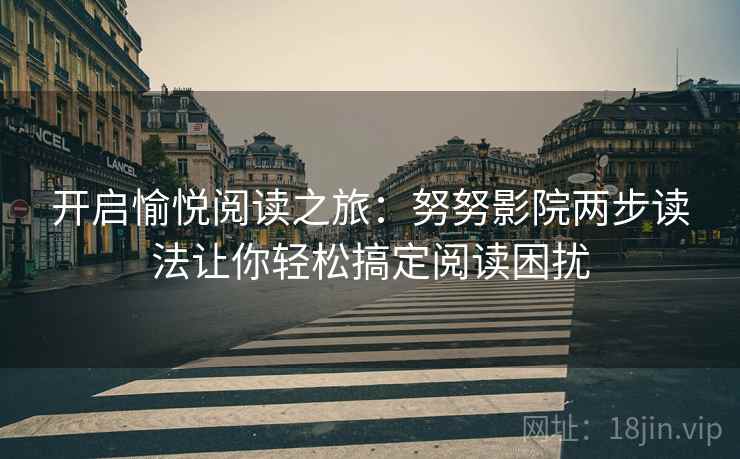开启愉悦阅读之旅：努努影院两步读法让你轻松搞定阅读困扰